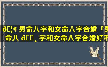 🦢 男命八字和女命八字合婚「男命八 🌸 字和女命八字合婚好不好」